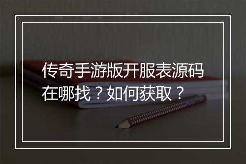 传奇手游版开服表源码在哪找？如何获取？