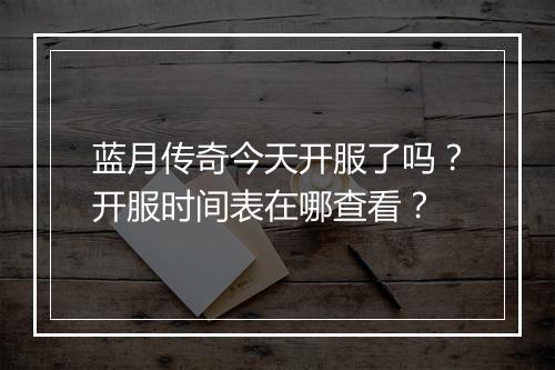 蓝月传奇今天开服了吗？开服时间表在哪查看？