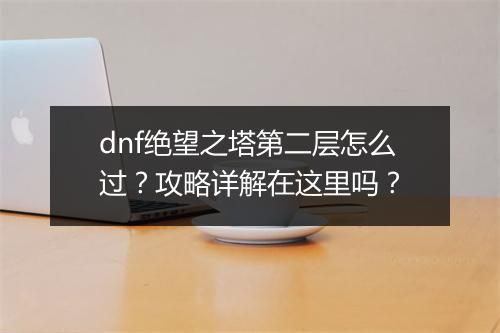 dnf绝望之塔第二层怎么过？攻略详解在这里吗？