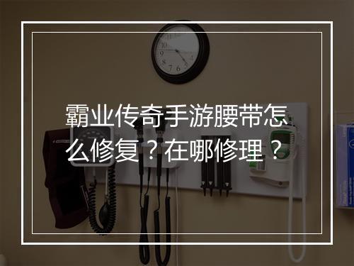 霸业传奇手游腰带怎么修复？在哪修理？