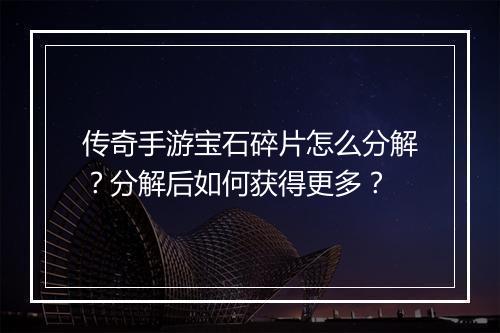 传奇手游宝石碎片怎么分解？分解后如何获得更多？