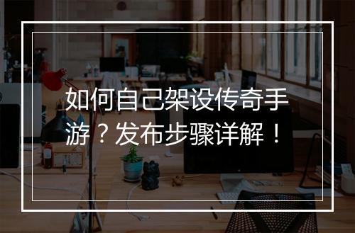 如何自己架设传奇手游？发布步骤详解！