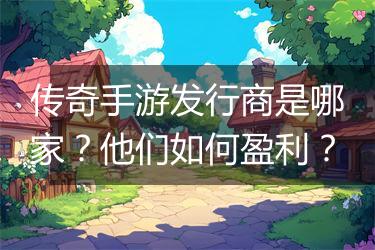 传奇手游发行商是哪家？他们如何盈利？