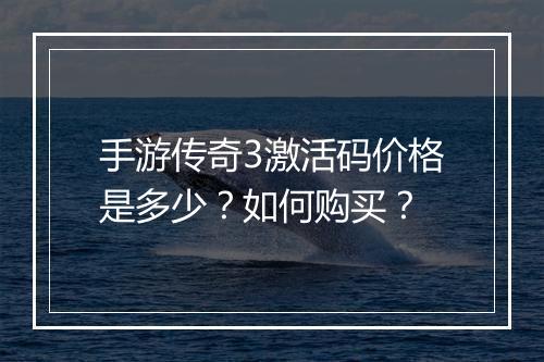 手游传奇3激活码价格是多少？如何购买？