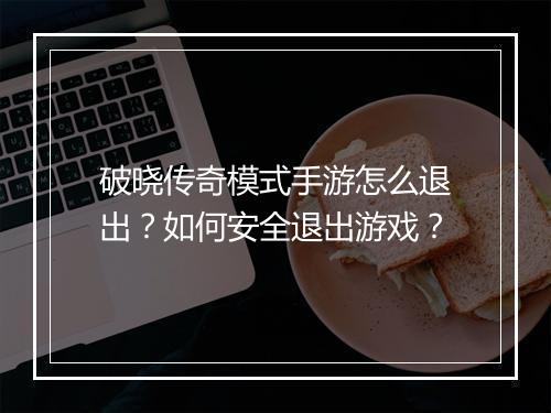 破晓传奇模式手游怎么退出？如何安全退出游戏？