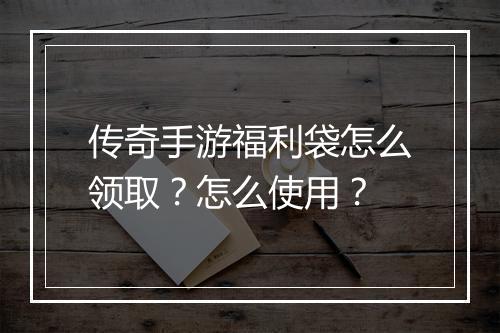 传奇手游福利袋怎么领取？怎么使用？