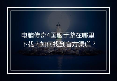 电脑传奇4国服手游在哪里下载？如何找到官方渠道？