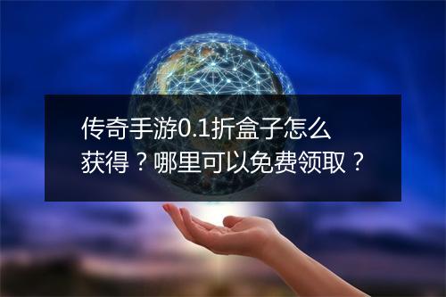 传奇手游0.1折盒子怎么获得？哪里可以免费领取？