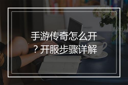 手游传奇怎么开？开服步骤详解