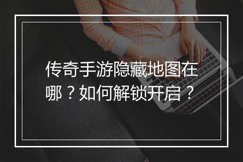 传奇手游隐藏地图在哪？如何解锁开启？