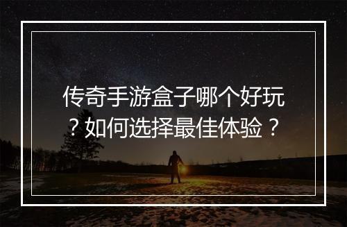 传奇手游盒子哪个好玩？如何选择最佳体验？