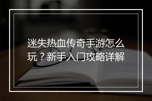 迷失热血传奇手游怎么玩？新手入门攻略详解