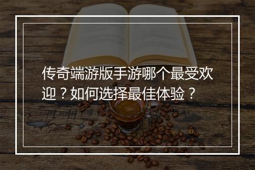 传奇端游版手游哪个最受欢迎？如何选择最佳体验？
