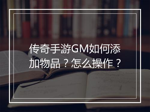 传奇手游GM如何添加物品？怎么操作？