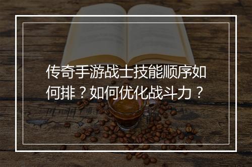 传奇手游战士技能顺序如何排？如何优化战斗力？
