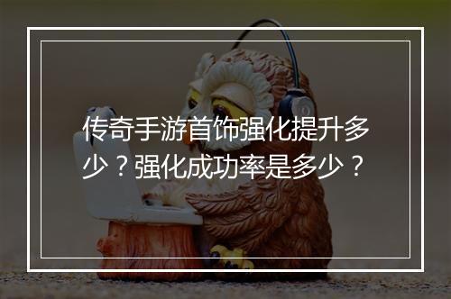 传奇手游首饰强化提升多少？强化成功率是多少？
