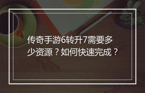传奇手游6转升7需要多少资源？如何快速完成？
