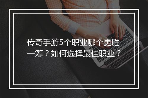 传奇手游5个职业哪个更胜一筹？如何选择最佳职业？