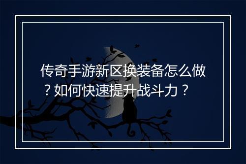 传奇手游新区换装备怎么做？如何快速提升战斗力？