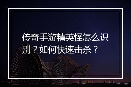 传奇手游精英怪怎么识别？如何快速击杀？