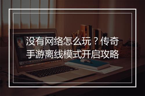没有网络怎么玩？传奇手游离线模式开启攻略