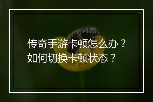 传奇手游卡顿怎么办？如何切换卡顿状态？
