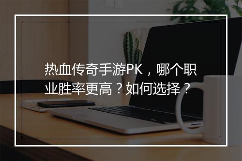 热血传奇手游PK，哪个职业胜率更高？如何选择？