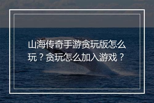 山海传奇手游贪玩版怎么玩？贪玩怎么加入游戏？
