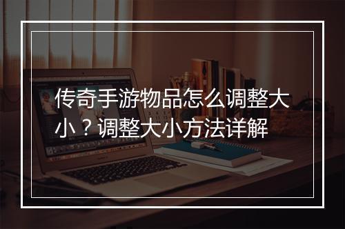 传奇手游物品怎么调整大小？调整大小方法详解