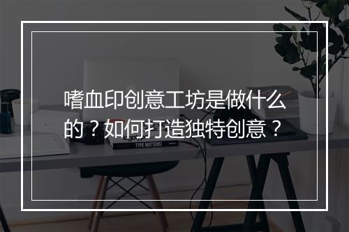 嗜血印创意工坊是做什么的？如何打造独特创意？
