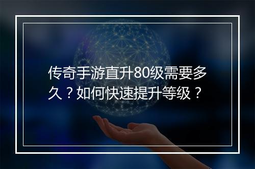 传奇手游直升80级需要多久？如何快速提升等级？
