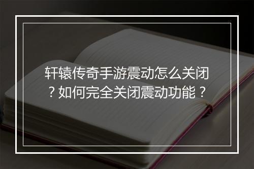 轩辕传奇手游震动怎么关闭？如何完全关闭震动功能？