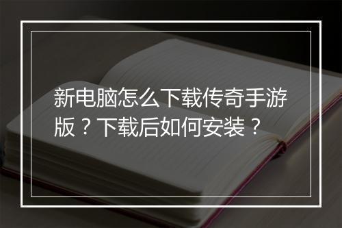 新电脑怎么下载传奇手游版？下载后如何安装？