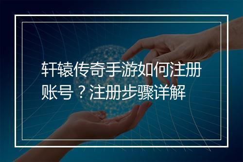 轩辕传奇手游如何注册账号？注册步骤详解