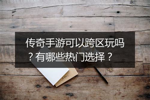 传奇手游可以跨区玩吗？有哪些热门选择？