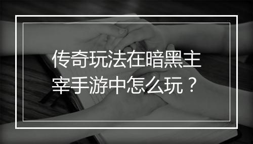 传奇玩法在暗黑主宰手游中怎么玩？