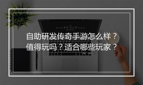 自助研发传奇手游怎么样？值得玩吗？适合哪些玩家？