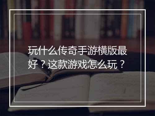 玩什么传奇手游横版最好？这款游戏怎么玩？