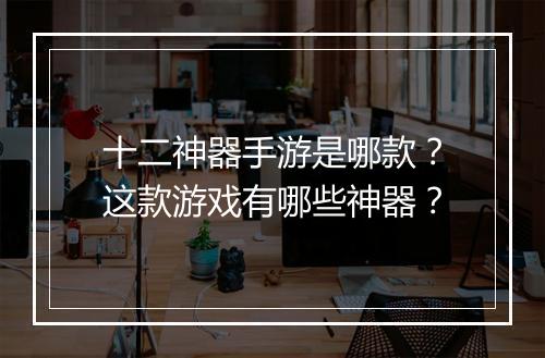 十二神器手游是哪款？这款游戏有哪些神器？