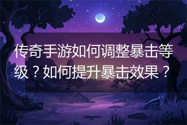 传奇手游如何调整暴击等级？如何提升暴击效果？