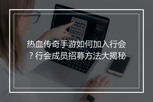 热血传奇手游如何加入行会？行会成员招募方法大揭秘