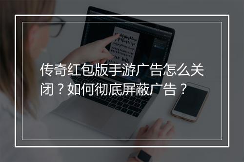 传奇红包版手游广告怎么关闭？如何彻底屏蔽广告？