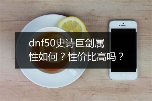 dnf50史诗巨剑属性如何？性价比高吗？