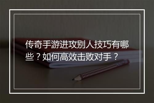 传奇手游进攻别人技巧有哪些？如何高效击败对手？