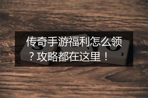 传奇手游福利怎么领？攻略都在这里！