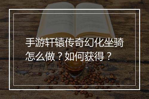 手游轩辕传奇幻化坐骑怎么做？如何获得？