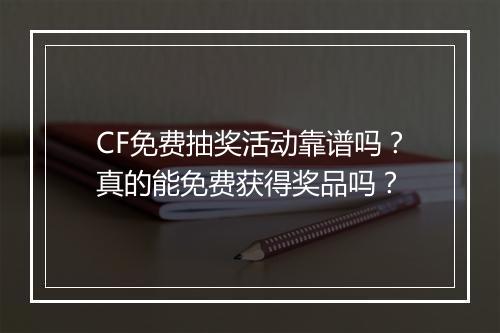CF免费抽奖活动靠谱吗？真的能免费获得奖品吗？