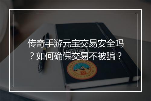 传奇手游元宝交易安全吗？如何确保交易不被骗？