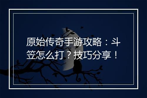 原始传奇手游攻略：斗笠怎么打？技巧分享！