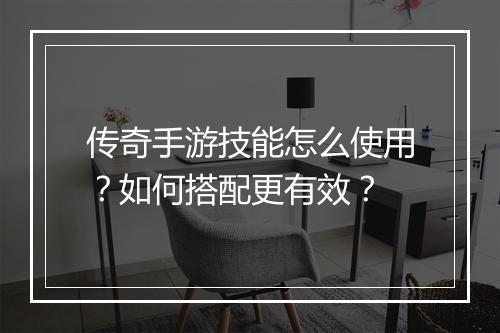 传奇手游技能怎么使用？如何搭配更有效？
